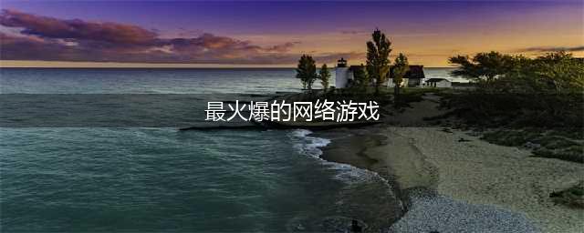 2022最新火爆网络游戏排行榜前十名 最火的网络手游前十名(最火爆的网络游戏)