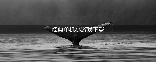 经典小游戏大集合有哪些 经典小游戏合集单机版下载(经典单机小游戏下载)