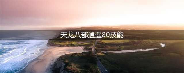 《天龙八部》手游逍遥有什么技能 逍遥职业技能一览(天龙八部逍遥80技能)