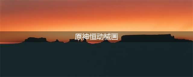 《原神》3.7恒动械画攻略大全