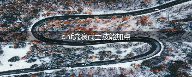 《dnf》流浪武士技能加点攻略 流浪武士110技能加点攻略