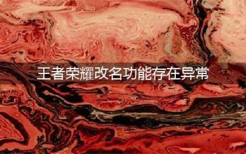 王者荣耀改不了名字出现异常是怎么回事