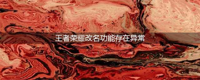王者荣耀改不了名字出现异常是怎么回事