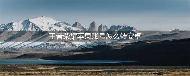 王者荣耀苹果账号怎么转安卓 王者荣耀苹果账号转移安卓方法