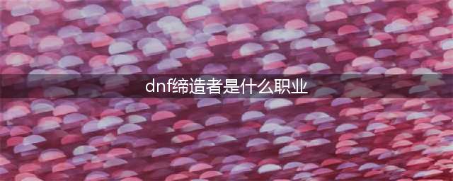 dnf缔造者是什么职业 dnf缔造者是什么职业的