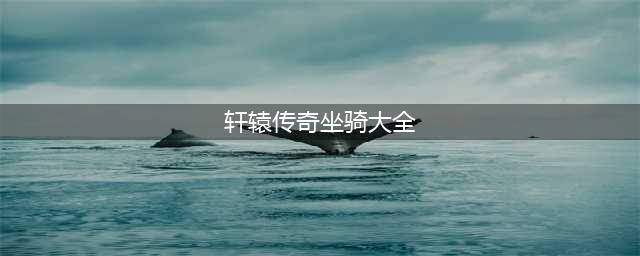 《轩辕传奇手游》神级坐骑怎么培养 坐骑培养方法介绍(轩辕传奇坐骑大全)