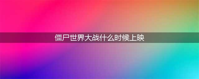 《僵尸世界大战》什么时候发布 发布时间介绍(僵尸世界大战什么时候上映)