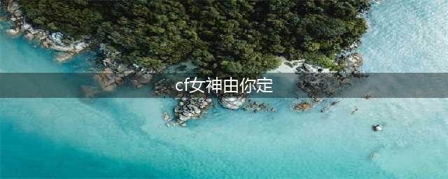 CF女神由你定活动内容奖励 CF女神由你定活动地址(cf女神由你定)