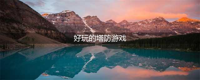 2022安卓十大好玩塔防游戏 好玩塔防游戏排行榜(好玩的塔防游戏)