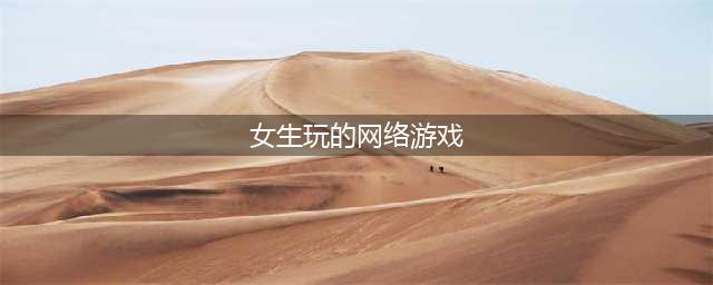 好玩的网游推荐一下2021女生游戏 适合女生玩的网游有哪些(女生玩的网络游戏)