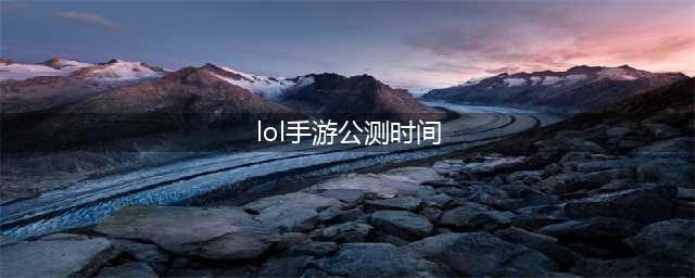 《英雄联盟手游》什么时候公测 LOL手游公测时间介绍(lol手游公测时间)