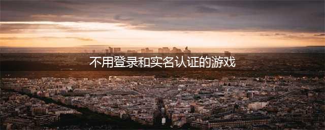 2022现在不用实名的游戏有哪些 非实名免登录游戏推荐(不用登录和实名认证的游戏)