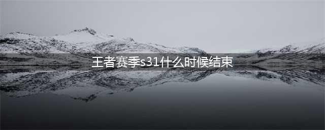 王者荣耀S31赛季结束时间一览
