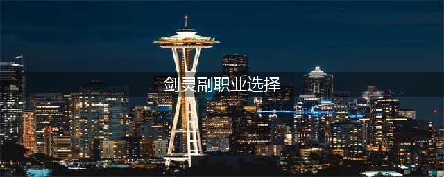 剑灵副职业2.0选择介绍 剑灵副职业2.0怎么选择(剑灵副职业选择)