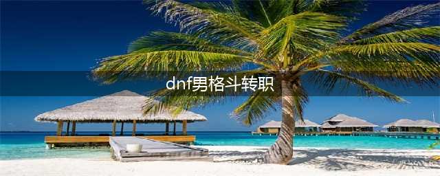 《DNF》男格斗90版本转什么职业好转职推荐(dnf男格斗转职)