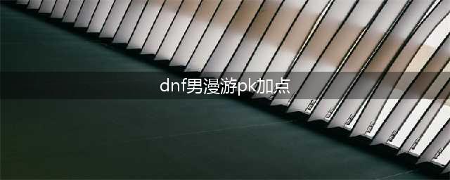 《DNF》100级版本男漫游如何加点 男漫游技能加点推荐(dnf男漫游pk加点)