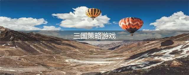 2022有什么好玩的三国策略游戏 三国SLG排行榜前十名(三国策略游戏)