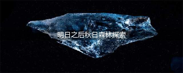 《明日之后》秋日森林援助任务攻略 第三季秋日森林援助任务在哪里(明日之后秋日森林探索)