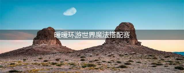 《暖暖环游世界》魔法搭配赛攻略大全 魔法搭配赛高分搭配(暖暖环游世界魔法搭配赛)