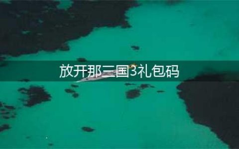 《放开那三国3》礼包码有哪些 通用礼包码一览(放开那三国3礼包码)
