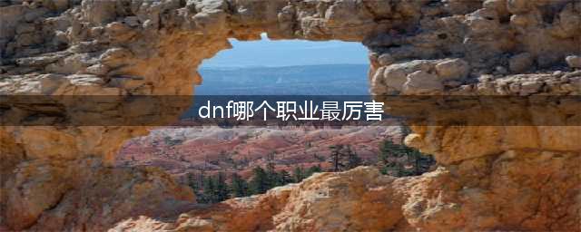 《dnf》2021最强职业有哪些 强势职业一览(dnf哪个职业最厉害)