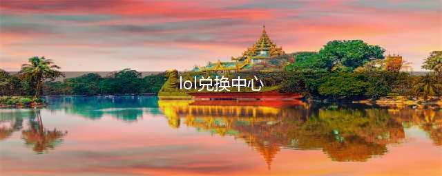 lol碎片兑换中心地址 lol碎片兑换中心(lol兑换中心)