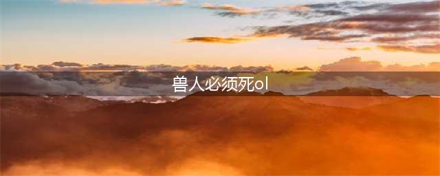 《兽人必须死OL》新手必知攻略(兽人必须死ol)