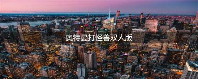 双人奥特曼游戏大全 2022奥特曼双人游戏手机版下载(奥特曼打怪兽双人版)