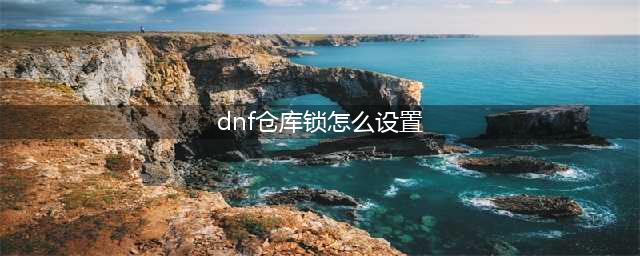 DNF仓库锁怎么设置 DNF仓库锁密码设置方法教程(dnf仓库锁怎么设置)