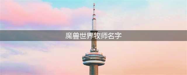 《魔兽世界怀旧服》牧师叫什么名字好 牧师名称分享(魔兽世界牧师名字)