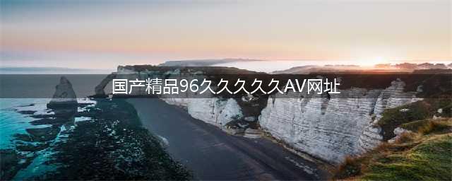久久的，久久爽，人人有得吃，人人都挺爽，人人看，人人都好看(国产精品96久久久久久AV网址)