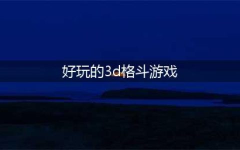 2022年3d格斗手游排行榜 好玩3d格斗手游推荐(好玩的3d格斗游戏)