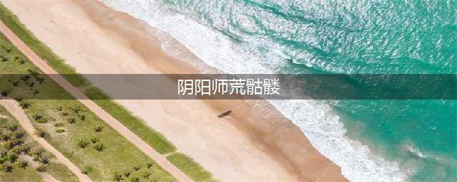 阴阳师荒骷髅怎么打 荒骷髅逢魔玩法攻略